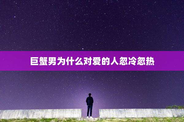 巨蟹男为什么对爱的人忽冷忽热