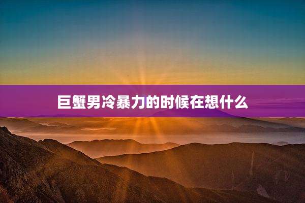 巨蟹男冷暴力的时候在想什么