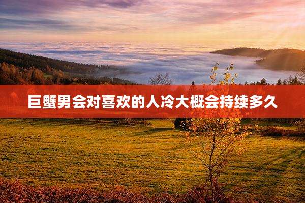 巨蟹男会对喜欢的人冷大概会持续多久