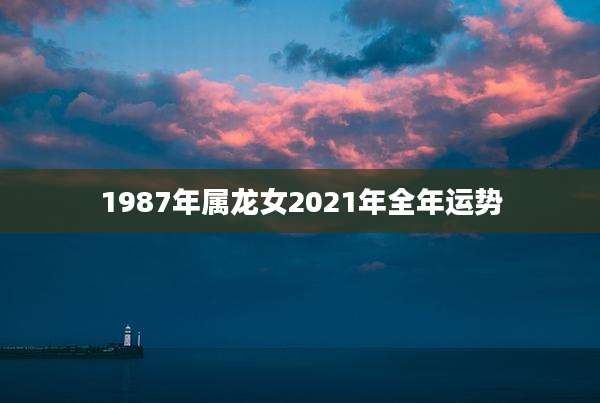 1987年属龙女2021年全年运势