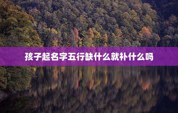 孩子起名字五行缺什么就补什么吗