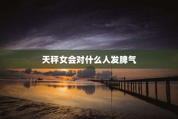 天秤女会对什么人发脾气