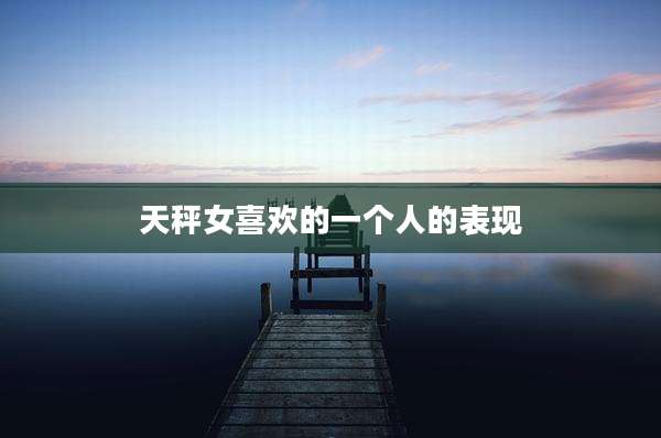 天秤女喜欢的一个人的表现