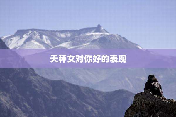 天秤女对你好的表现