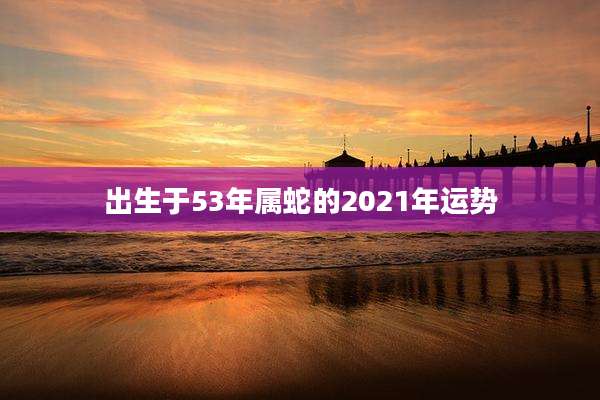 出生于53年属蛇的2021年运势