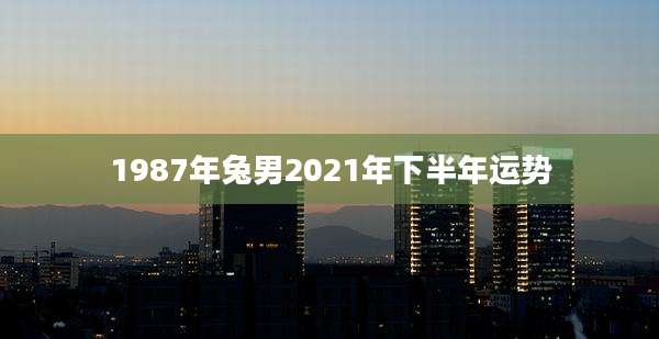 1987年兔男2021年下半年运势