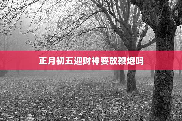 正月初五迎财神要放鞭炮吗