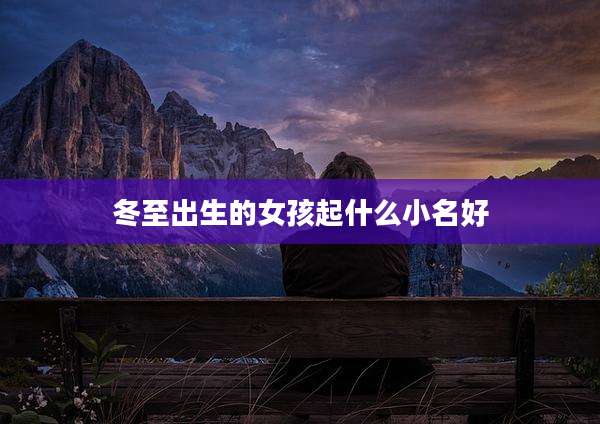 冬至出生的女孩起什么小名好