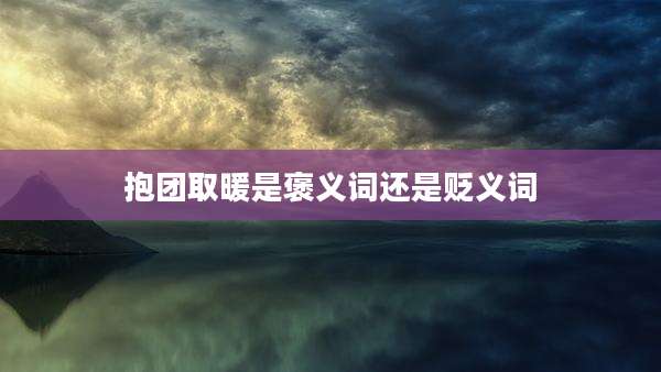 抱团取暖是褒义词还是贬义词