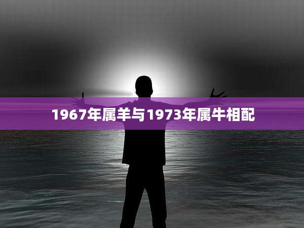 1967年属羊与1973年属牛相配
