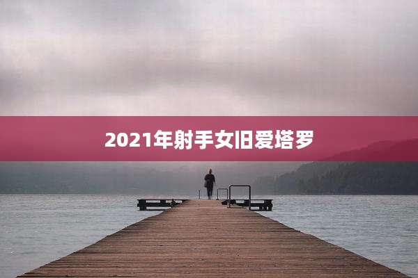 2021年射手女旧爱塔罗
