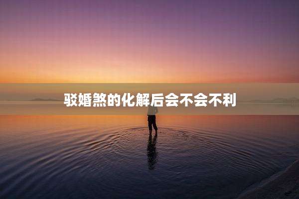 驳婚煞的化解后会不会不利