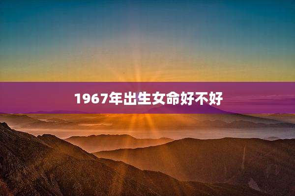 1967年出生女命好不好