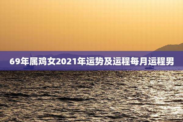 69年属鸡女2021年运势及运程每月运程男