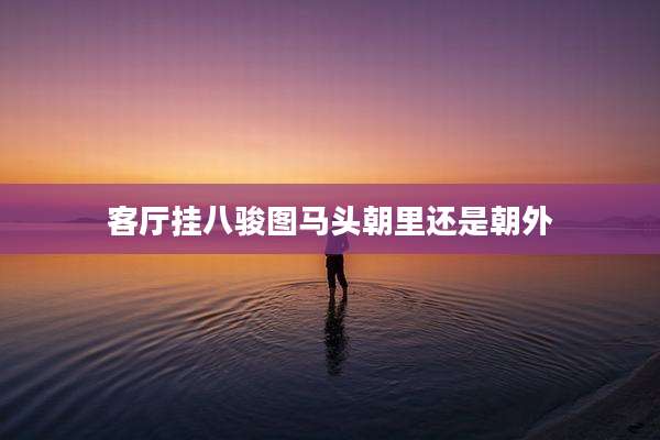 客厅挂八骏图马头朝里还是朝外