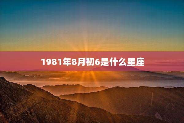 1981年8月初6是什么星座