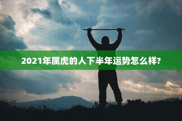 2021年属虎的人下半年运势怎么样?