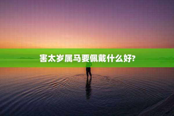 害太岁属马要佩戴什么好?
