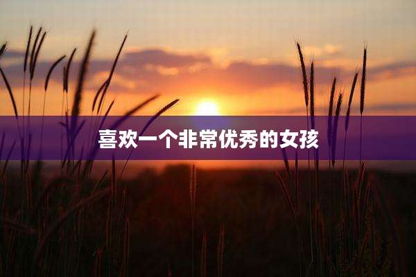 喜欢一个非常优秀的女孩