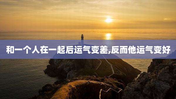 和一个人在一起后运气变差,反而他运气变好
