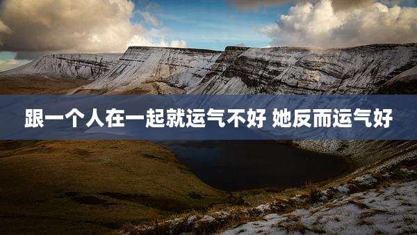 跟一个人在一起就运气不好 她反而运气好