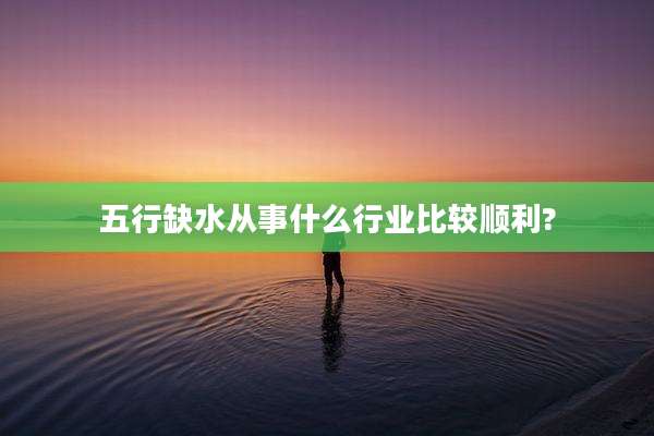 五行缺水从事什么行业比较顺利?