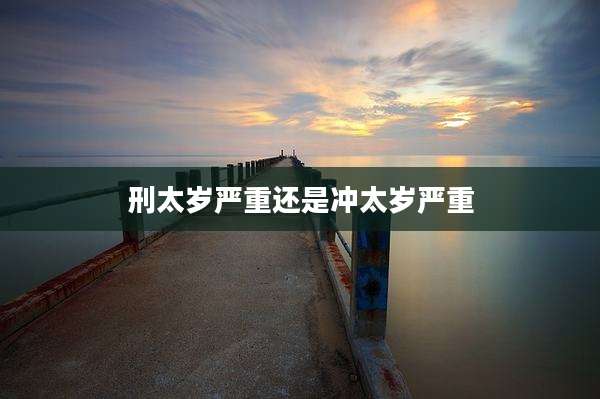 刑太岁严重还是冲太岁严重