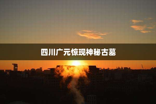 四川广元惊现神秘古墓