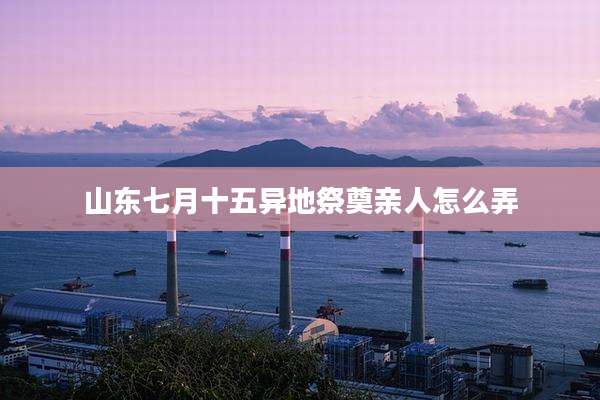 山东七月十五异地祭奠亲人怎么弄