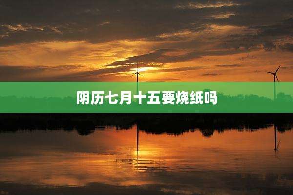阴历七月十五要烧纸吗
