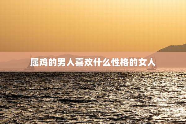 属鸡的男人喜欢什么性格的女人
