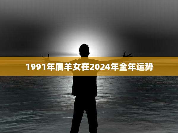 1991年属羊女在2024年全年运势