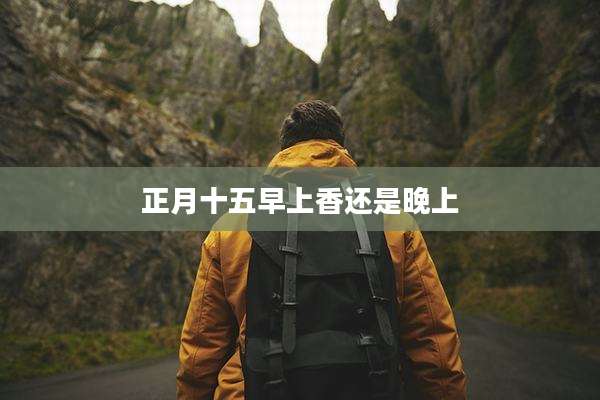 正月十五早上香还是晚上