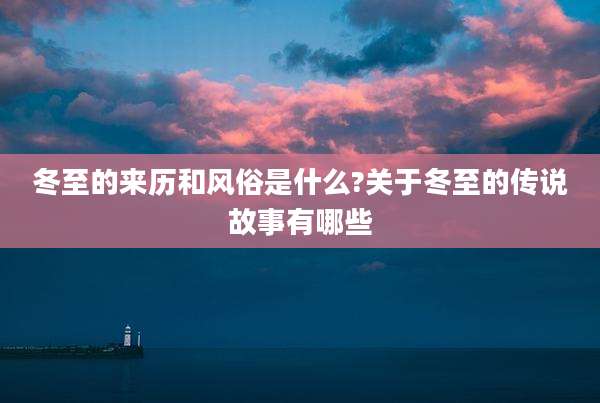 冬至的来历和风俗是什么?关于冬至的传说故事有哪些