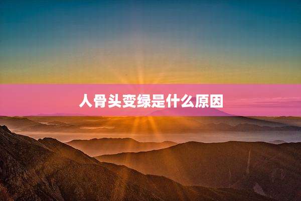 人骨头变绿是什么原因