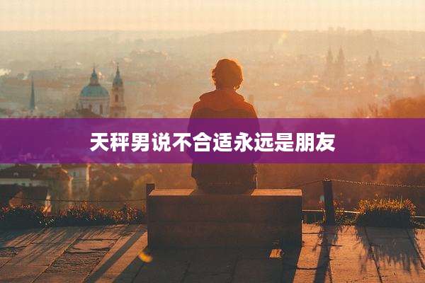 天秤男说不合适永远是朋友