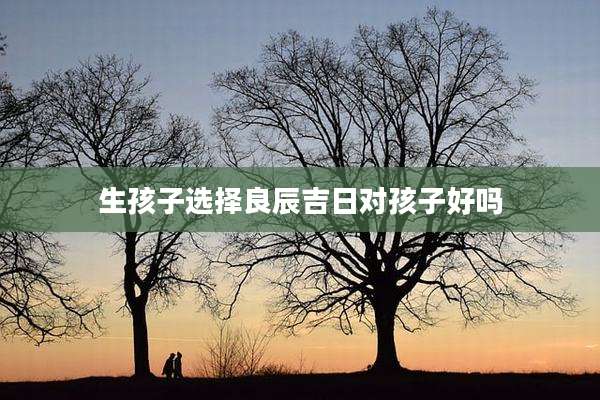 生孩子选择良辰吉日对孩子好吗