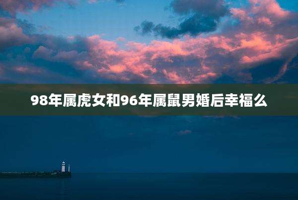 98年属虎女和96年属鼠男婚后幸福么
