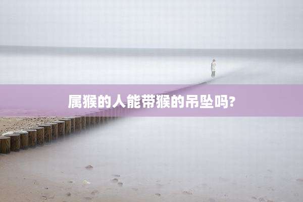 属猴的人能带猴的吊坠吗?