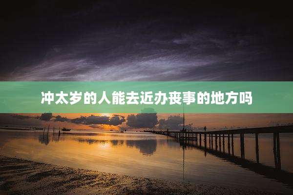冲太岁的人能去近办丧事的地方吗