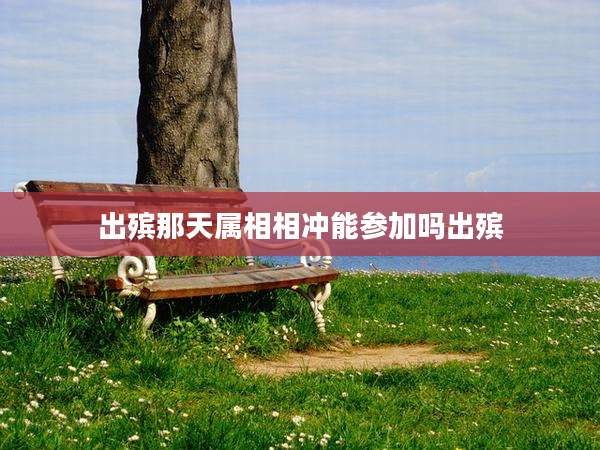 出殡那天属相相冲能参加吗出殡