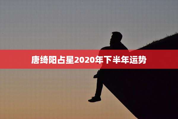 唐绮阳占星2020年下半年运势
