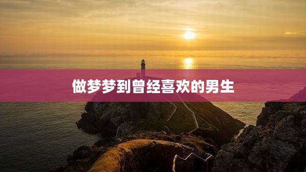 做梦梦到曾经喜欢的男生