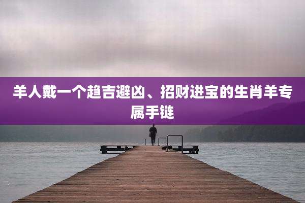 羊人戴一个趋吉避凶、招财进宝的生肖羊专属手链