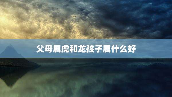 父母属虎和龙孩子属什么好