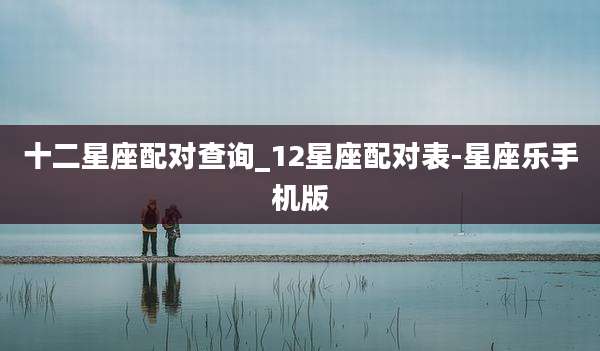 十二星座配对查询_12星座配对表-星座乐手机版