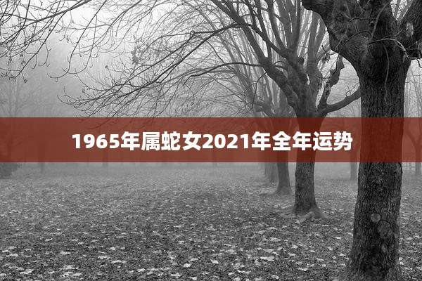 1965年属蛇女2021年全年运势