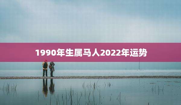 1990年生属马人2022年运势