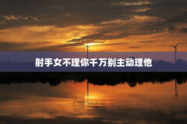 射手女不理你千万别主动理他