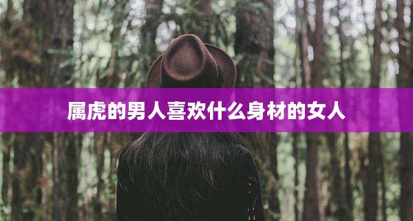 属虎的男人喜欢什么身材的女人